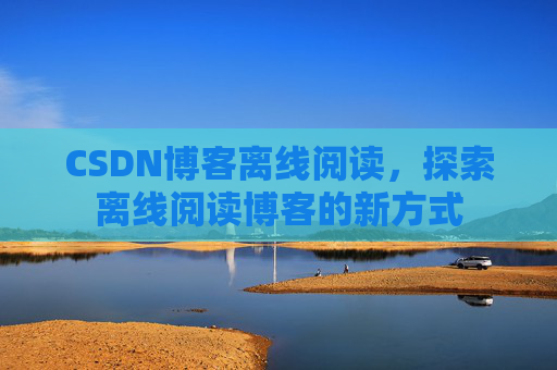 CSDN博客离线阅读，探索离线阅读博客的新方式