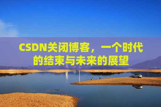 CSDN关闭博客，一个时代的结束与未来的展望